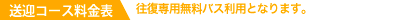 送迎コース料金表 往復専用バス利用となります。表記は税込価格です。